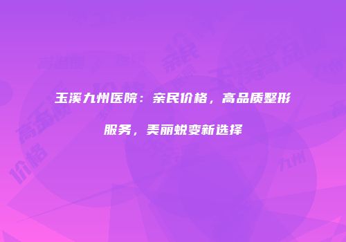 玉溪九州医院：亲民价格，高品质整形服务，美丽蜕变新选择