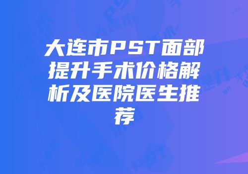 大连市PST面部提升手术价格解析及医院医生推荐