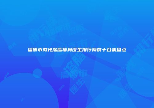 淄博市激光溶脂瘦身医生排行榜前十合集盘点