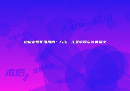 植皮术后护理指南：方法、注意事项与饮食建议