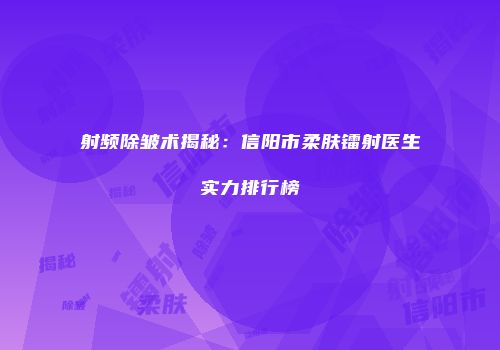 射频除皱术揭秘：信阳市柔肤镭射医生实力排行榜