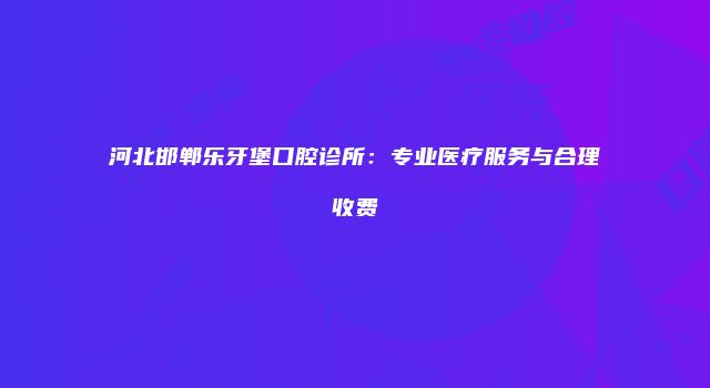 河北邯郸乐牙堡口腔诊所：专业医疗服务与合理收费