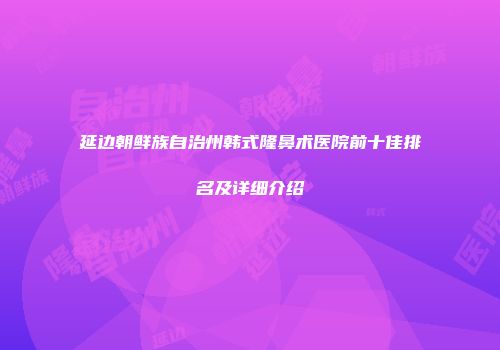 延边朝鲜族自治州韩式隆鼻术医院前十佳排名及详细介绍
