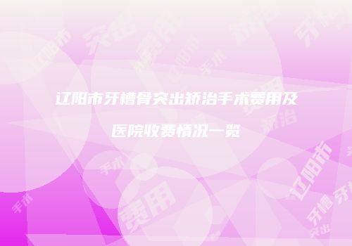 辽阳市牙槽骨突出矫治手术费用及医院收费情况一览
