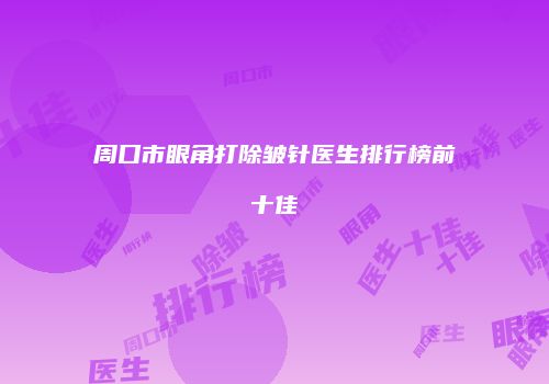 周口市眼角打除皱针医生排行榜前十佳