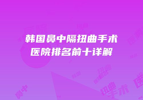 韩国鼻中隔扭曲手术医院排名前十详解