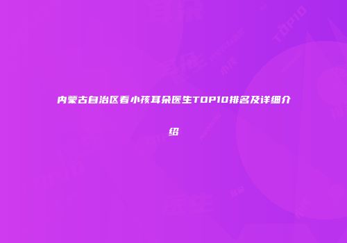内蒙古自治区看小孩耳朵医生TOP10排名及详细介绍