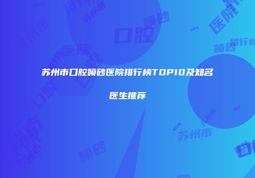 苏州市口腔喷砂医院排行榜TOP10及知名医生推荐
