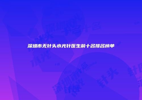 深圳市无针头水光针医生前十名排名榜单