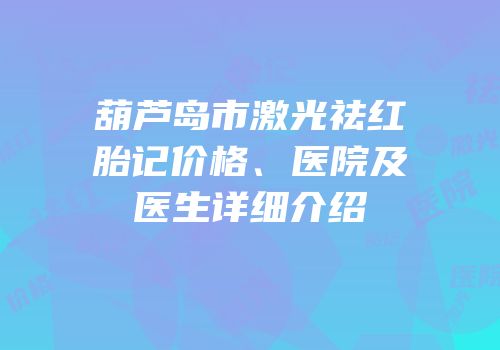 葫芦岛市激光祛红胎记价格、医院及医生详细介绍