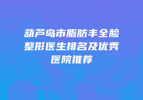 葫芦岛市脂肪丰全脸整形医生排名及优秀医院推荐