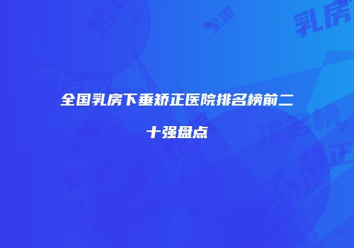全国乳房下垂矫正医院排名榜前二十强盘点
