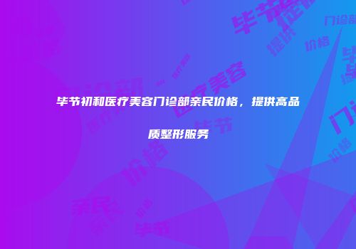 毕节初和医疗美容门诊部亲民价格，提供高品质整形服务