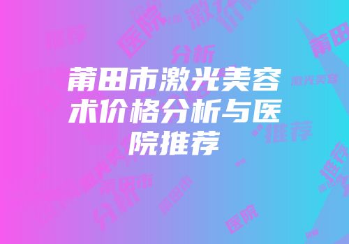 莆田市激光美容术价格分析与医院推荐