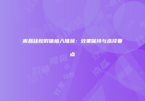 南昌硅胶假体植入隆鼻：效果保持与选择要点