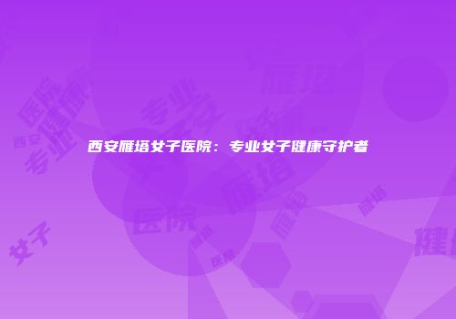 西安雁塔女子医院：专业女子健康守护者