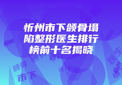忻州市下颌骨塌陷整形医生排行榜前十名揭晓