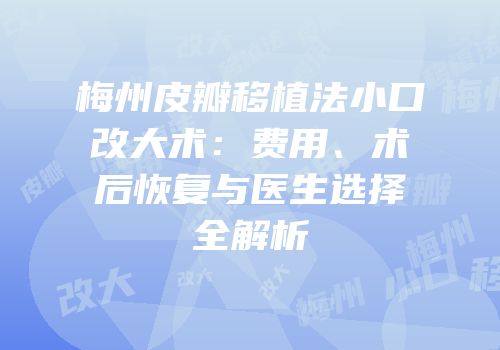 梅州皮瓣移植法小口改大术：费用、术后恢复与医生选择全解析