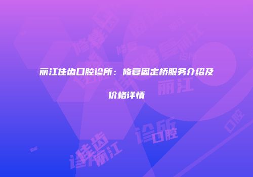 丽江佳齿口腔诊所：修复固定桥服务介绍及价格详情