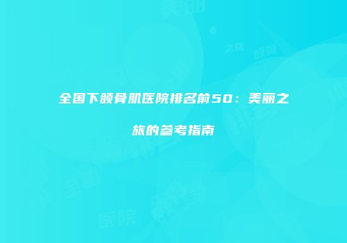 全国下颌骨肌医院排名前50：美丽之旅的参考指南