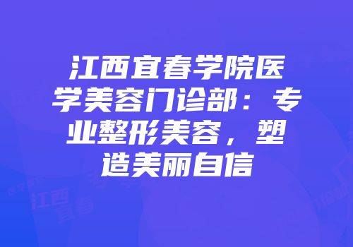 江西宜春学院医学美容门诊部：专业整形美容，塑造美丽自信