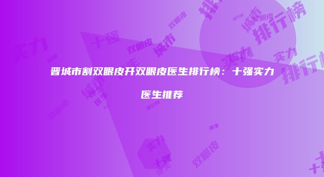 晋城市割双眼皮开双眼皮医生排行榜：十强实力医生推荐