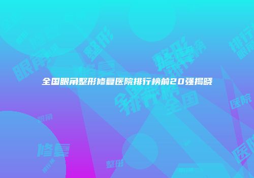 全国眼角整形修复医院排行榜前20强揭晓