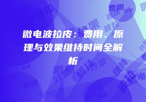 微电波拉皮：费用、原理与效果维持时间全解析