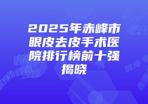 2025年赤峰市眼皮去皮手术医院排行榜前十强揭晓