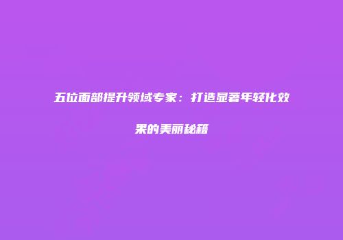 五位面部提升领域专家：打造显著年轻化效果的美丽秘籍