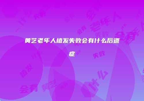 黄艺老年人植发失败会有什么后遗症
