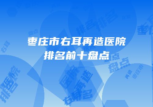 枣庄市右耳再造医院排名前十盘点