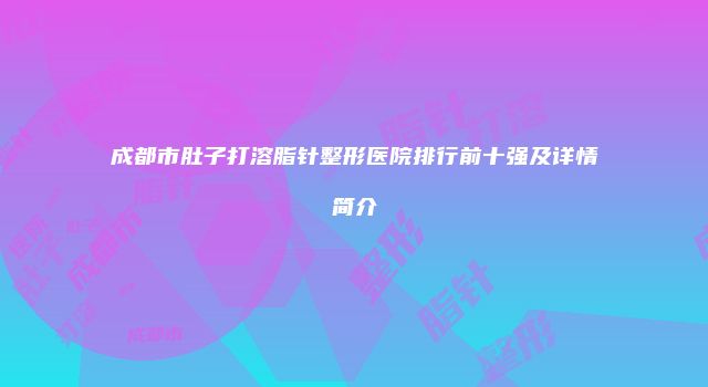 成都市肚子打溶脂针整形医院排行前十强及详情简介