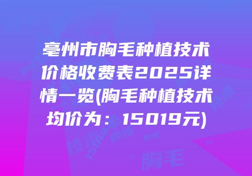 亳州市胸毛种植技术价格收费表2025详情一览(胸毛种植技术均价为：15019元)