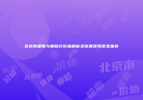 北京市吸脂与瘦脸针价格解析及优质医院医生推荐