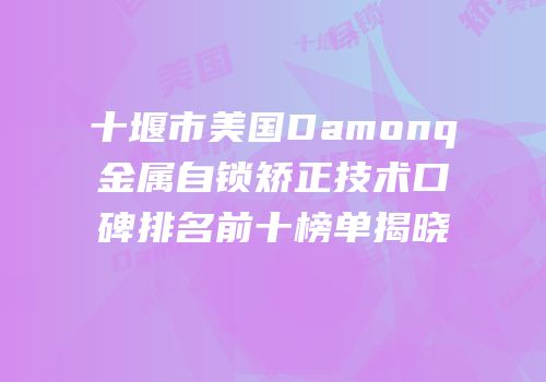 十堰市美国Damonq金属自锁矫正技术口碑排名前十榜单揭晓