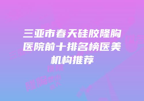 三亚市春天硅胶隆胸医院前十排名榜医美机构推荐