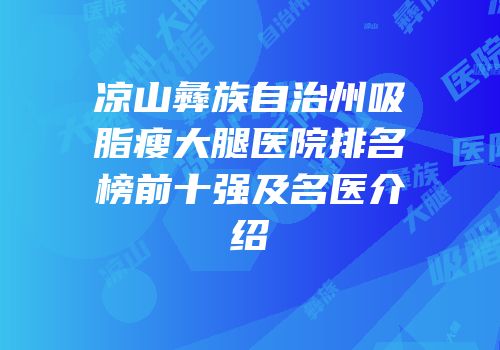凉山彝族自治州吸脂瘦大腿医院排名榜前十强及名医介绍
