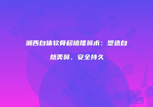 湘西自体软骨移植隆鼻术：塑造自然美鼻，安全持久