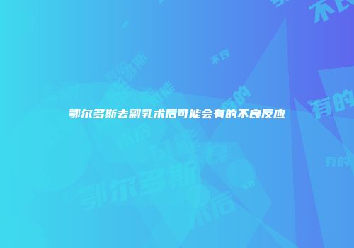 鄂尔多斯去副乳术后可能会有的不良反应