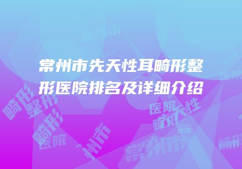 常州市先天性耳畸形整形医院排名及详细介绍