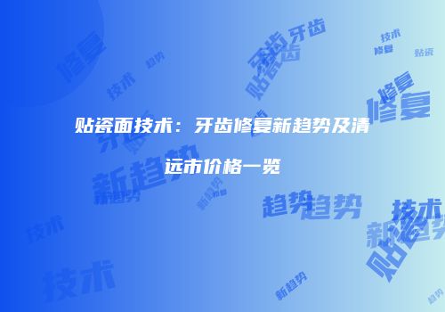 贴瓷面技术：牙齿修复新趋势及清远市价格一览