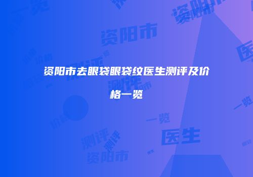 资阳市去眼袋眼袋纹医生测评及价格一览