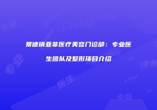 景德镇亚菲医疗美容门诊部：专业医生团队及整形项目介绍