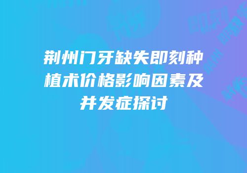 荆州门牙缺失即刻种植术价格影响因素及并发症探讨