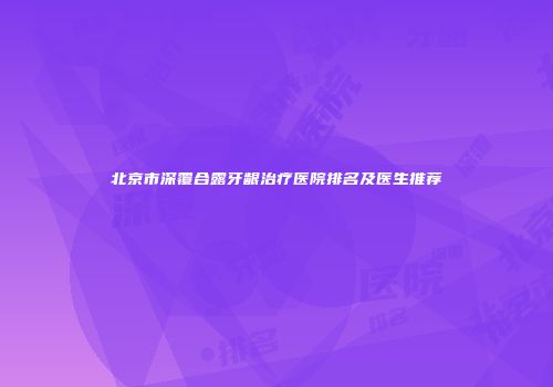 北京市深覆合露牙龈治疗医院排名及医生推荐