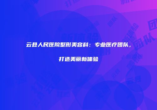 云县人民医院整形美容科：专业医疗团队，打造美丽新体验