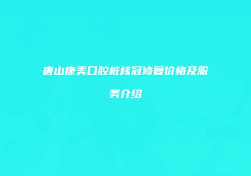 唐山康美口腔桩核冠修复价格及服务介绍