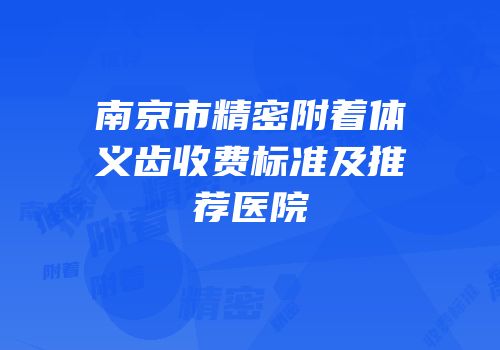 南京市精密附着体义齿收费标准及推荐医院