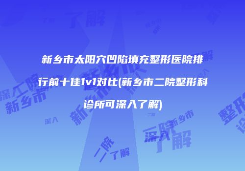 新乡市太阳穴凹陷填充整形医院排行前十佳1v1对比(新乡市二院整形科诊所可深入了解)